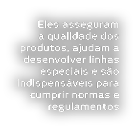 Eles asseguram a qualidade dos produtos, ajudam a desenvolver linhas especiais e s o indispens veis para cumprir norm   